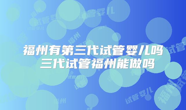 福州有第三代试管婴儿吗 三代试管福州能做吗