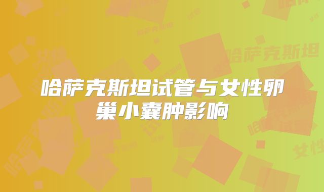 哈萨克斯坦试管与女性卵巢小囊肿影响