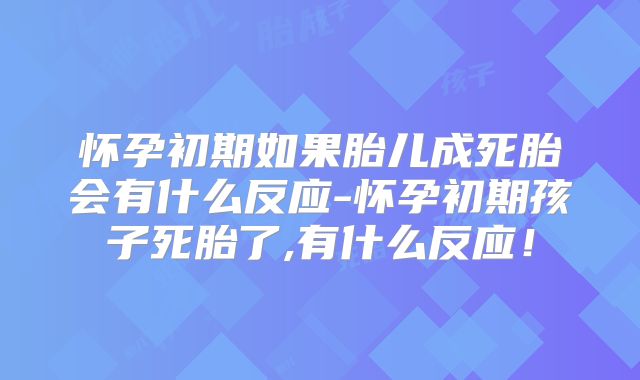 怀孕初期如果胎儿成死胎会有什么反应-怀孕初期孩子死胎了,有什么反应！