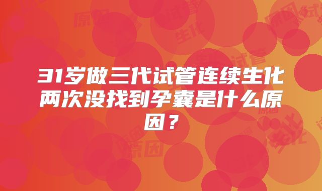 31岁做三代试管连续生化两次没找到孕囊是什么原因？