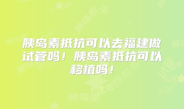 胰岛素抵抗可以去福建做试管吗！胰岛素抵抗可以移植吗！