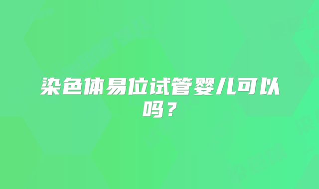 染色体易位试管婴儿可以吗？