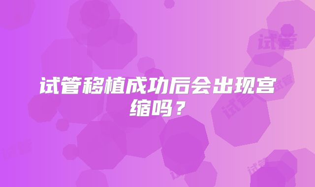试管移植成功后会出现宫缩吗？