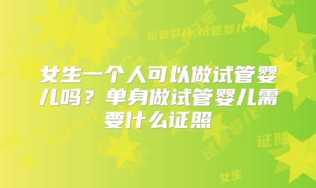 女生一个人可以做试管婴儿吗?单身做试管婴儿需要什么证照