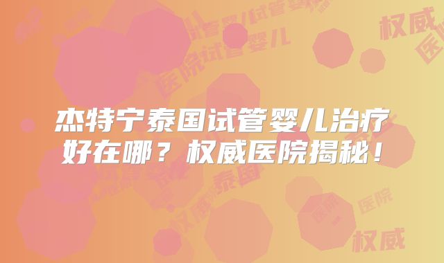 杰特宁泰国试管婴儿治疗好在哪？权威医院揭秘！