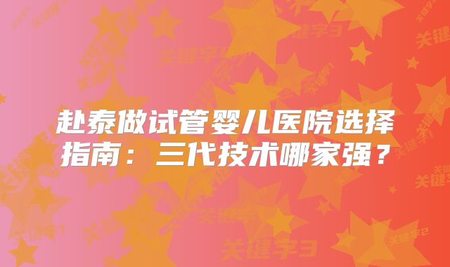 赴泰做试管婴儿医院选择指南:三代技术哪家强?