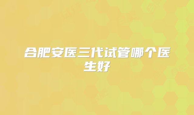 合肥安医三代试管哪个医生好