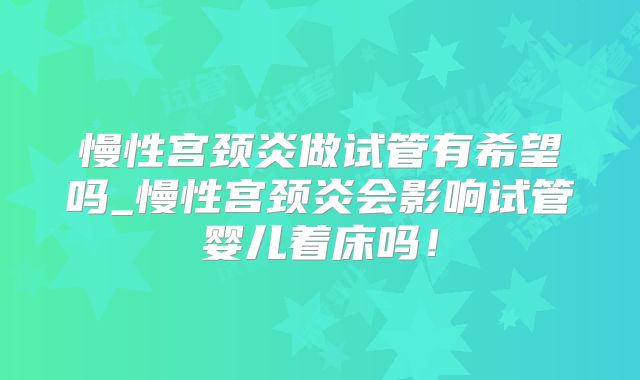 慢性宫颈炎做试管有希望吗_慢性宫颈炎会影响试管婴儿着床吗！