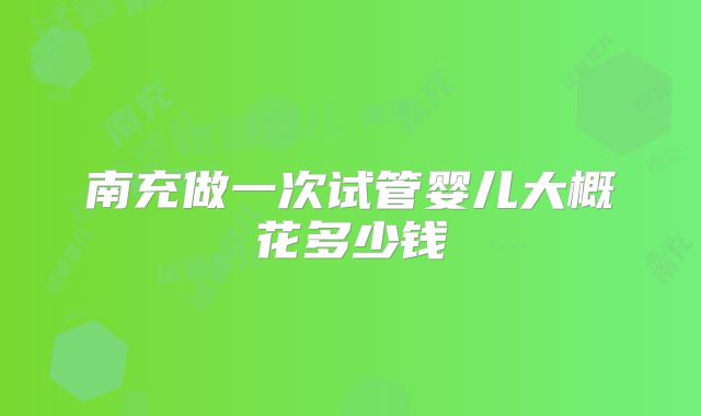 南充做一次试管婴儿大概花多少钱
