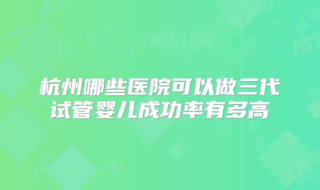 杭州哪些医院可以做三代试管婴儿成功率有多高