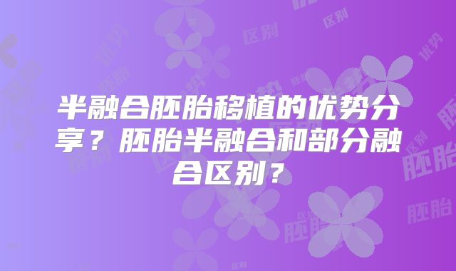 半融合胚胎移植的优势分享？胚胎半融合和部分融合区别？