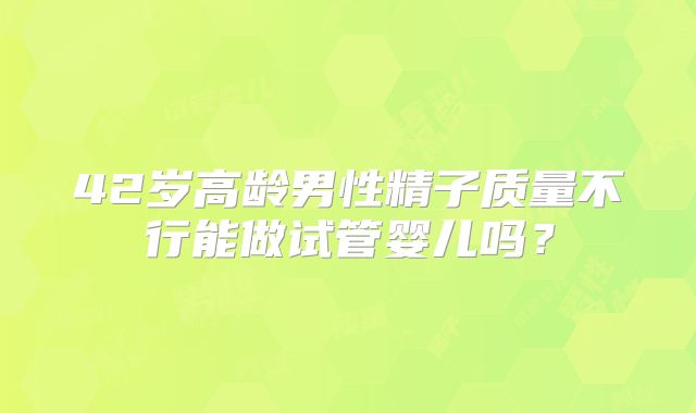 42岁高龄男性精子质量不行能做试管婴儿吗？