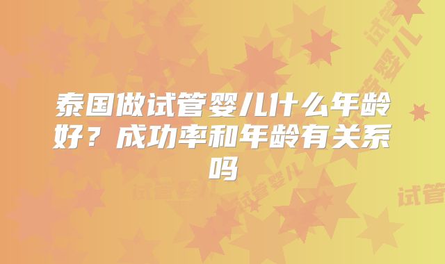 泰国做试管婴儿什么年龄好?成功率和年龄有关系吗