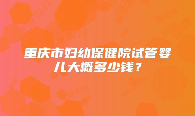 重庆市妇幼保健院试管婴儿大概多少钱？