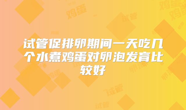 试管促排卵期间一天吃几个水煮鸡蛋对卵泡发育比较好