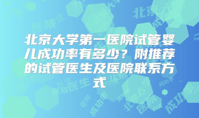 北京大学第一医院试管婴儿成功率有多少?附推荐的试管医生及医院联系方式