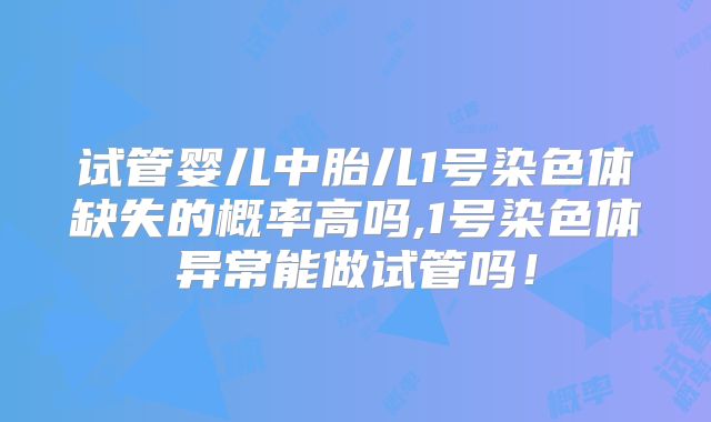 试管婴儿中胎儿1号染色体缺失的概率高吗,1号染色体异常能做试管吗！