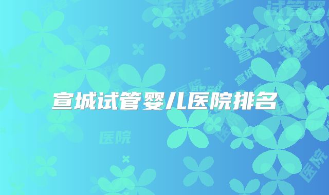 宣城试管婴儿医院排名