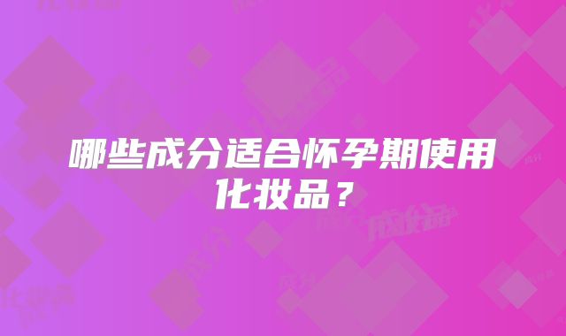 哪些成分适合怀孕期使用化妆品?