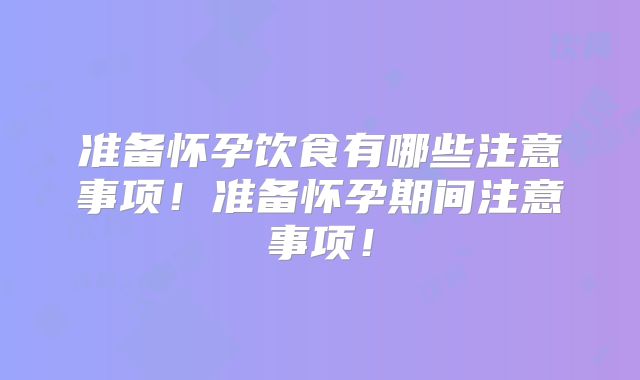 准备怀孕饮食有哪些注意事项！准备怀孕期间注意事项！