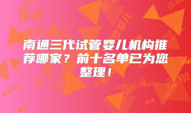 南通三代试管婴儿机构推荐哪家？前十名单已为您整理！