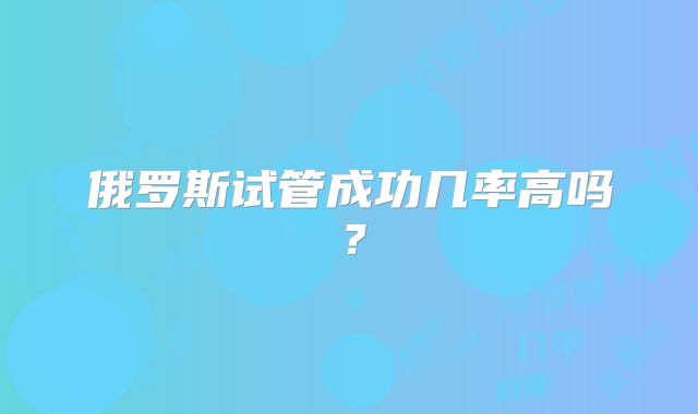 俄罗斯试管成功几率高吗？