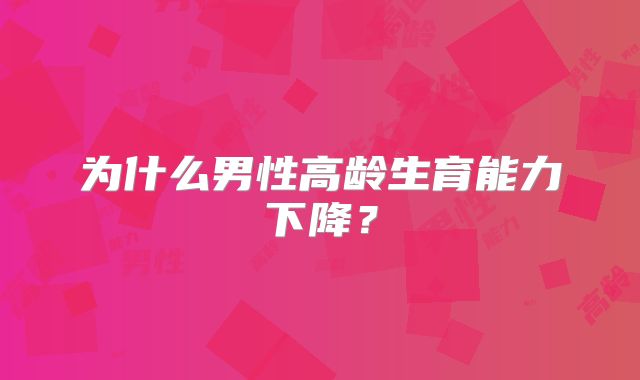 为什么男性高龄生育能力下降？