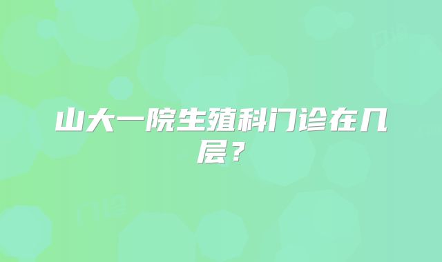 山大一院生殖科门诊在几层?