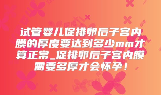 试管婴儿促排卵后子宫内膜的厚度要达到多少mm才算正常_促排卵后子宫内膜需要多厚才会怀孕！