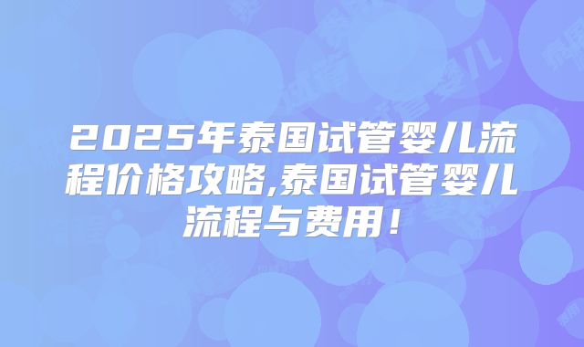 2025年泰国试管婴儿流程价格攻略,泰国试管婴儿流程与费用！