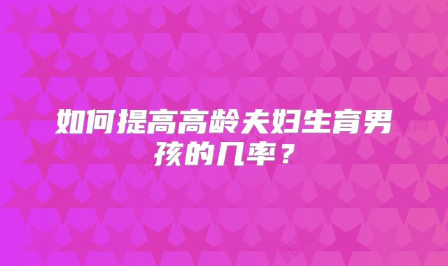 如何提高高龄夫妇生育男孩的几率？
