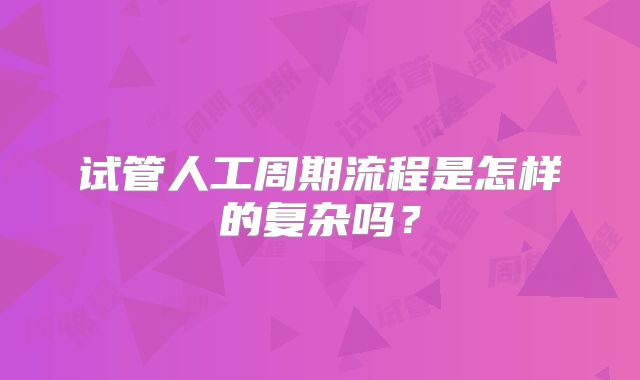 试管人工周期流程是怎样的复杂吗？