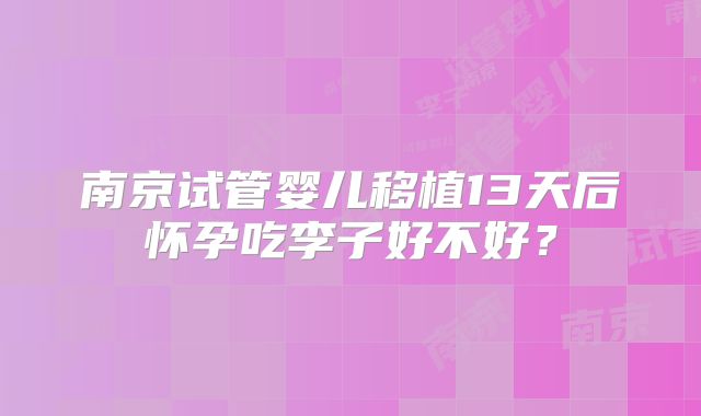 南京试管婴儿移植13天后怀孕吃李子好不好？