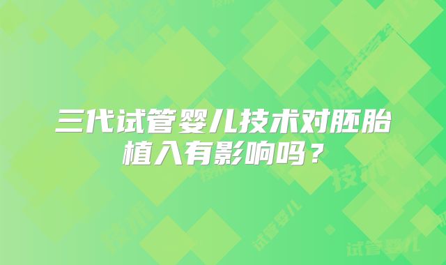 三代试管婴儿技术对胚胎植入有影响吗？