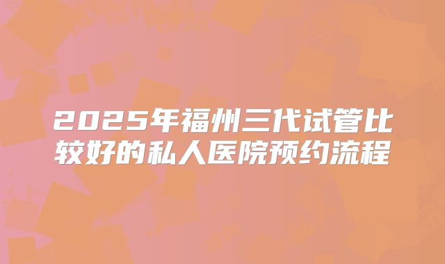 2025年福州三代试管比较好的私人医院预约流程
