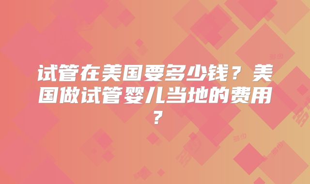 试管在美国要多少钱？美国做试管婴儿当地的费用？