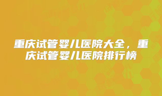 重庆试管婴儿医院大全，重庆试管婴儿医院排行榜