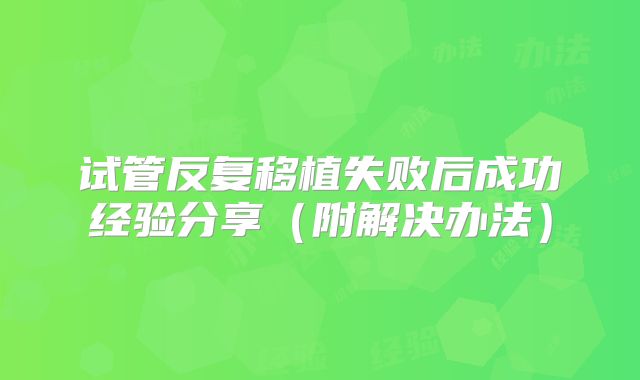 试管反复移植失败后成功经验分享(附解决办法)