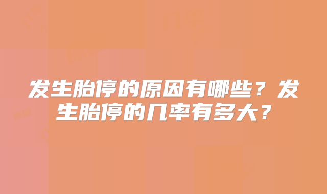 发生胎停的原因有哪些?发生胎停的几率有多大?