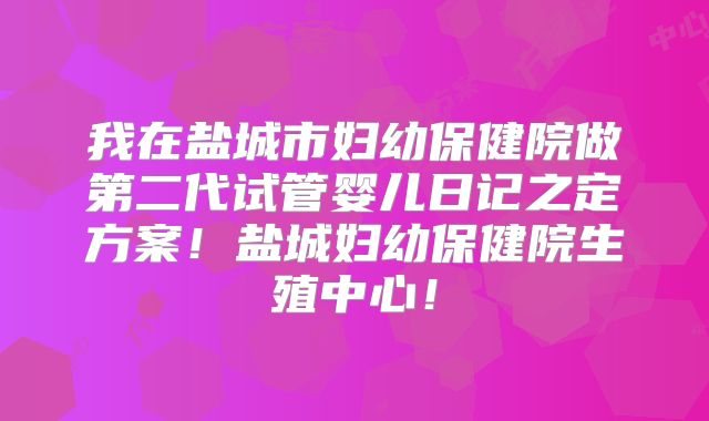 我在盐城市妇幼保健院做第二代试管婴儿日记之定方案!盐城妇幼保健院生殖中心!
