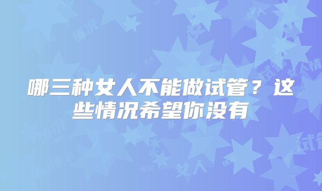 哪三种女人不能做试管？这些情况希望你没有