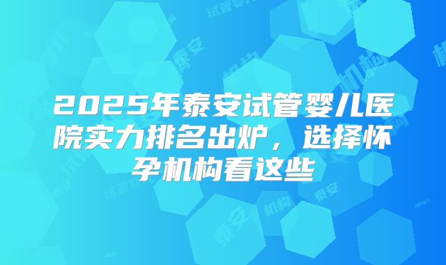 2025年泰安试管婴儿医院实力排名出炉,选择怀孕机构看这些