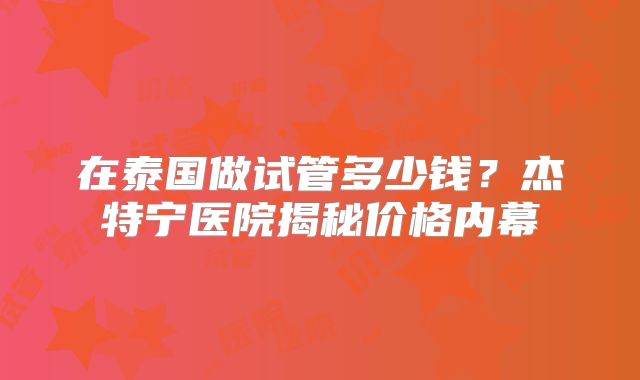 在泰国做试管多少钱？杰特宁医院揭秘价格内幕
