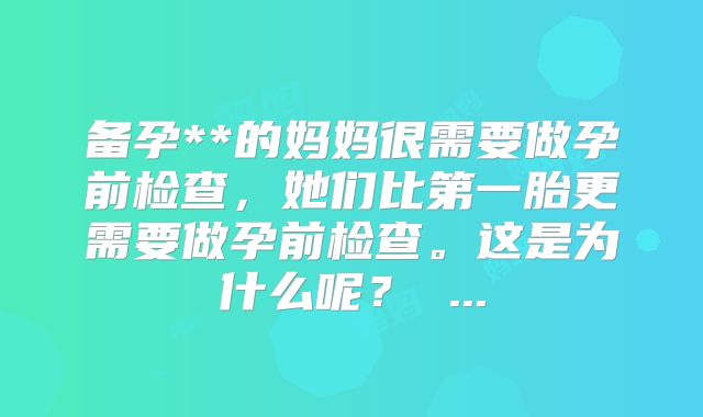 备孕**的妈妈很需要做孕前检查，她们比第一胎更需要做孕前检查。这是为什么呢？ ...