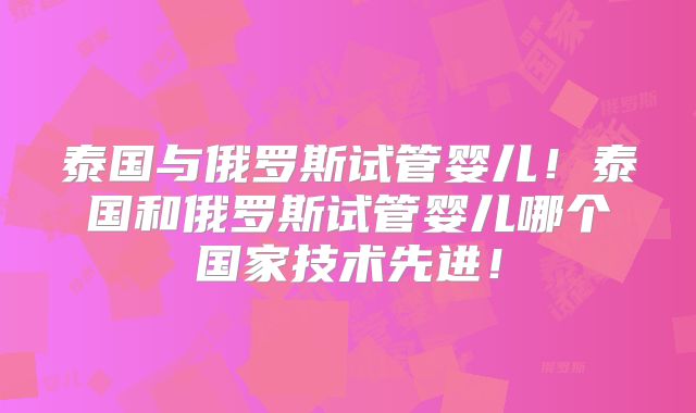 泰国与俄罗斯试管婴儿！泰国和俄罗斯试管婴儿哪个国家技术先进！