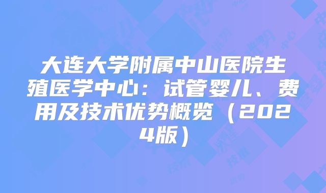 大连大学附属中山医院生殖医学中心：试管婴儿、费用及技术优势概览（2024版）