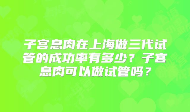 子宫息肉在上海做三代试管的成功率有多少?子宫息肉可以做试管吗?