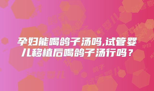 孕妇能喝鸽子汤吗,试管婴儿移植后喝鸽子汤行吗？
