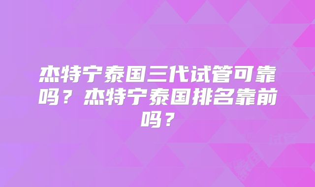 杰特宁泰国三代试管可靠吗?杰特宁泰国排名靠前吗?