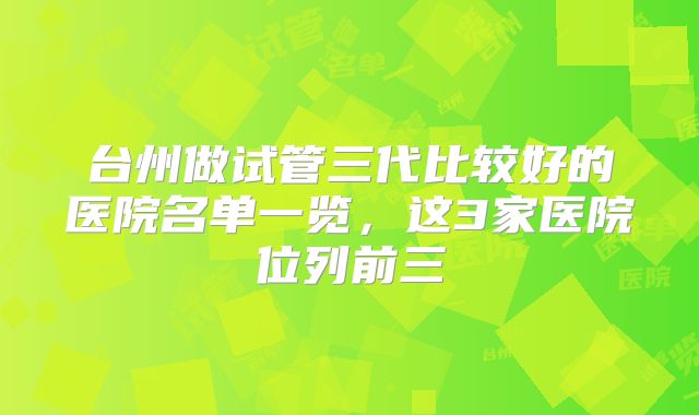 台州做试管三代比较好的医院名单一览，这3家医院位列前三